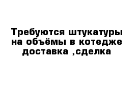 Требуются штукатуры на объёмы в котедже доставка ,сделка